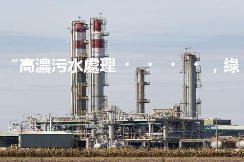 “高濃污水處理，綠色環(huán)保新篇章”
